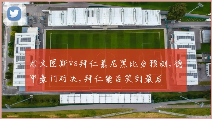 尤文图斯vs拜仁慕尼黑比分预测,德甲豪门对决,拜仁能否笑到最后