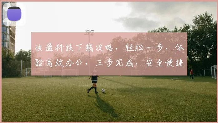 快盈科技下载攻略，轻松一步，体验高效办公，三步完成，安全便捷，不容错过