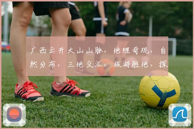 广西云开大山山脉，地理奇观，自然分布，三地交汇，旅游胜地，探秘之旅