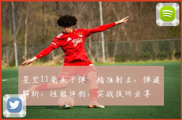 星空11毫米子弹：精准射击，弹道解析，性能评测，实战技巧分享