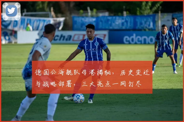德国公海舰队母港揭秘，历史变迁与战略部署，三大亮点一网打尽