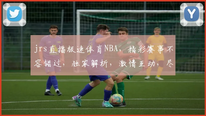 jrs直播极速体育NBA，精彩赛事不容错过，独家解析，激情互动，尽在每一刻