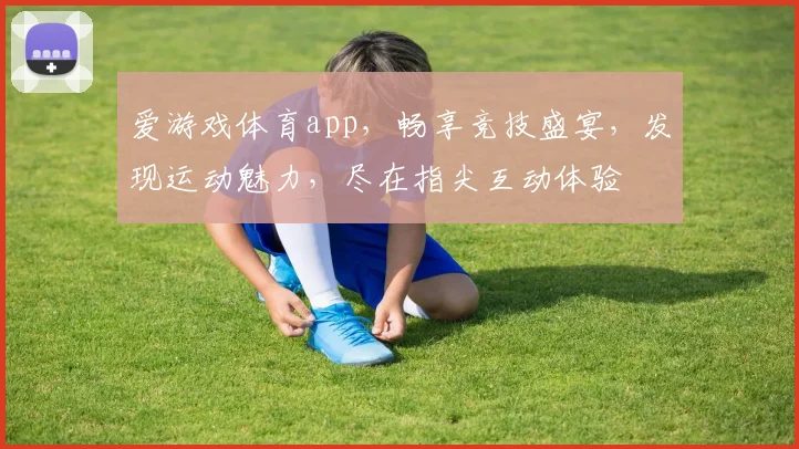 爱游戏体育app，畅享竞技盛宴，发现运动魅力，尽在指尖互动体验