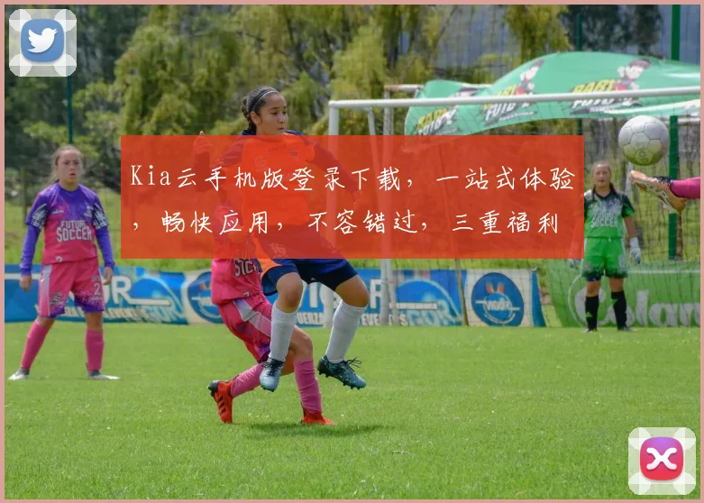 Kia云手机版登录下载，一站式体验，畅快应用，不容错过，三重福利等你来