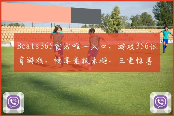 Beats365官方唯一入口，游戏356体育游戏，畅享竞技乐趣，三重惊喜等你来