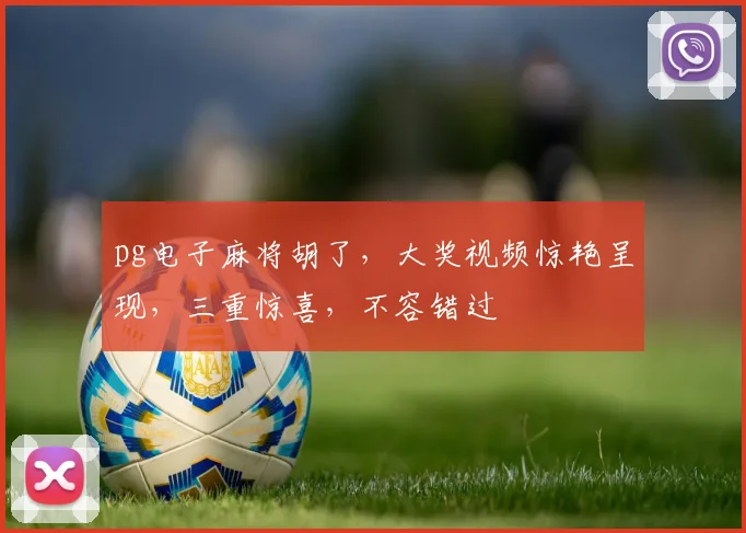 pg电子麻将胡了，大奖视频惊艳呈现，三重惊喜，不容错过