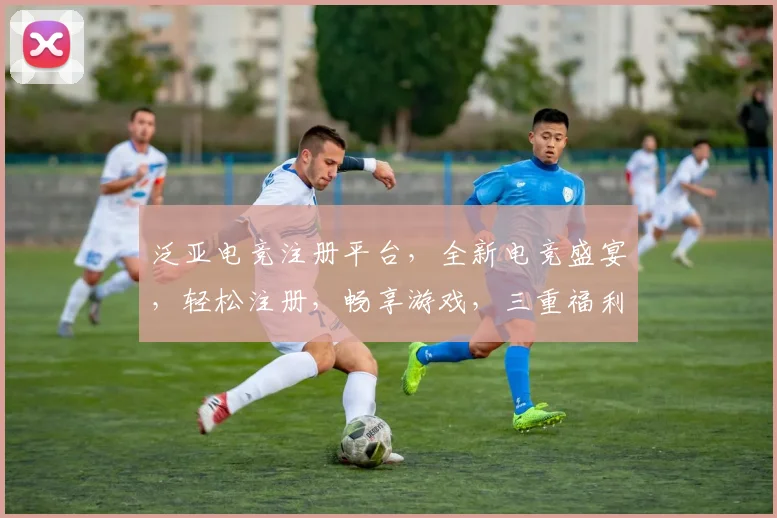 泛亚电竞注册平台，全新电竞盛宴，轻松注册，畅享游戏，三重福利等你来