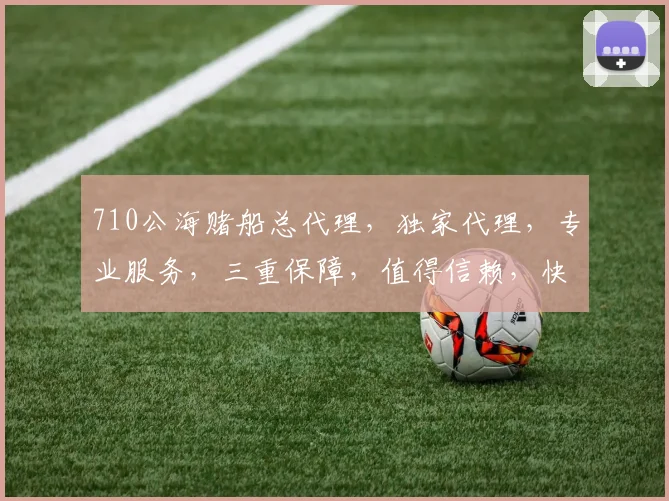 710公海赌船总代理，独家代理，专业服务，三重保障，值得信赖，快速咨询