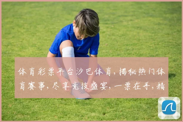 体育彩票平台沙巴体育,揭秘热门体育赛事,尽享竞技盛宴,一票在手,精彩不落