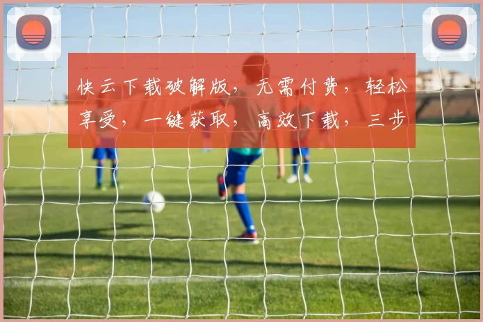 快云下载破解版，无需付费，轻松享受，一键获取，高效下载，三步搞定，体验畅快
