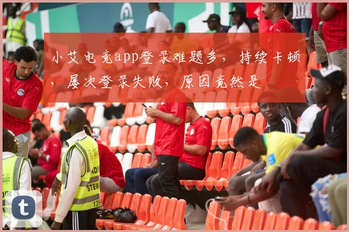 小艾电竞app登录难题多，持续卡顿，屡次登录失败，原因竟然是
