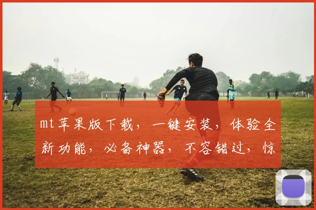 mt苹果版下载，一键安装，体验全新功能，必备神器，不容错过，惊喜多多，速来下载
