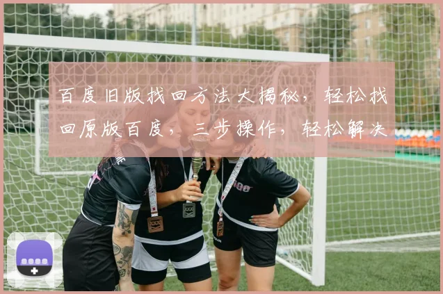 百度旧版找回方法大揭秘，轻松找回原版百度，三步操作，轻松解决