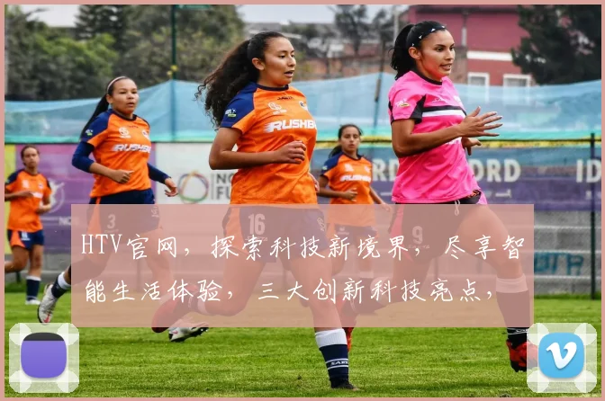 HTV官网，探索科技新境界，尽享智能生活体验，三大创新科技亮点，不容错过