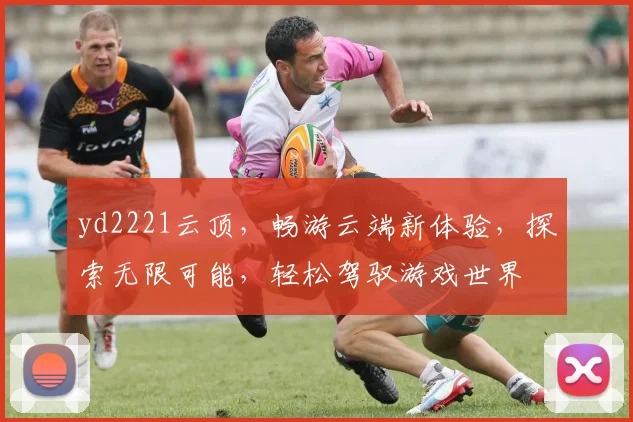 yd2221云顶，畅游云端新体验，探索无限可能，轻松驾驭游戏世界